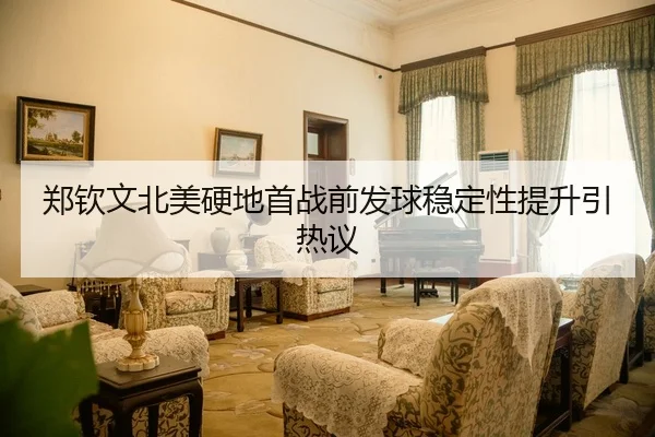 郑钦文北美硬地首战前发球稳定性提升引热议（Dafabet）