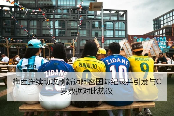 梅西连续助攻刷新迈阿密国际纪录并引发与C罗数据对比热议 | Dafabet