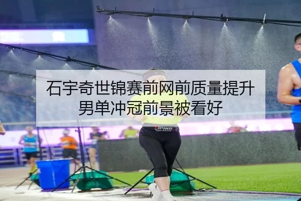 石宇奇世锦赛前网前质量提升 男单冲冠前景被看好 | Dafabet