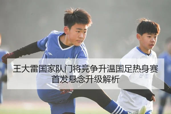 王大雷国家队门将竞争升温国足热身赛首发悬念升级解析 | Dafabet