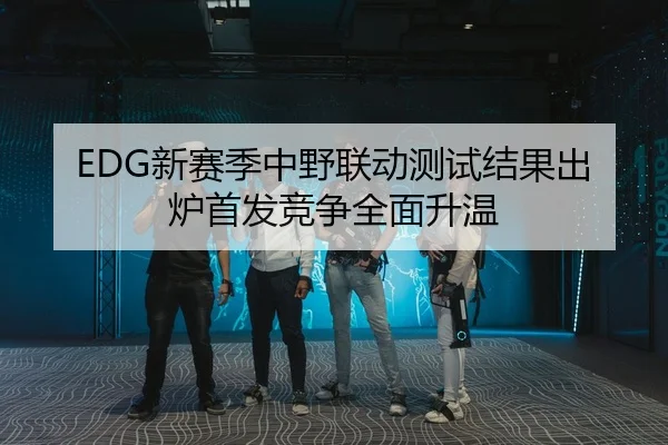 EDG新赛季中野联动测试结果出炉首发竞争全面升温 | Dafabet