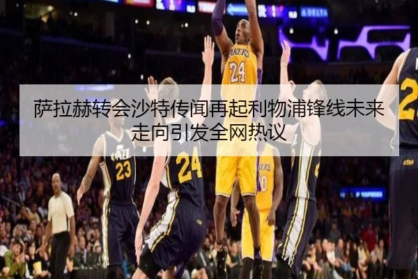 萨拉赫转会沙特传闻再起利物浦锋线未来走向引发全网热议 | Dafabet