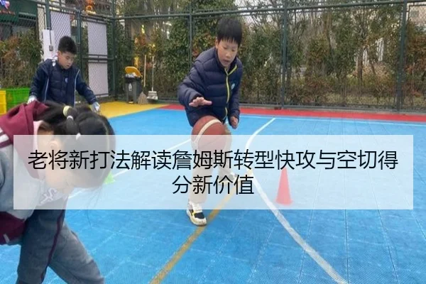 老将新打法解读詹姆斯转型快攻与空切得分新价值 | Dafabet