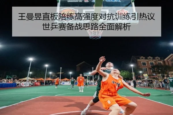 王曼昱直板陪练高强度对抗训练引热议 世乒赛备战思路全面解析 | Dafabet
